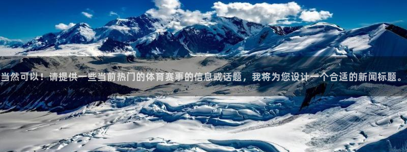 直播吧极速体育nba直播吧：当然可以！请提供一些当前热门的体育赛事的信息或话题，我将为您设计一个合适的新闻标题。