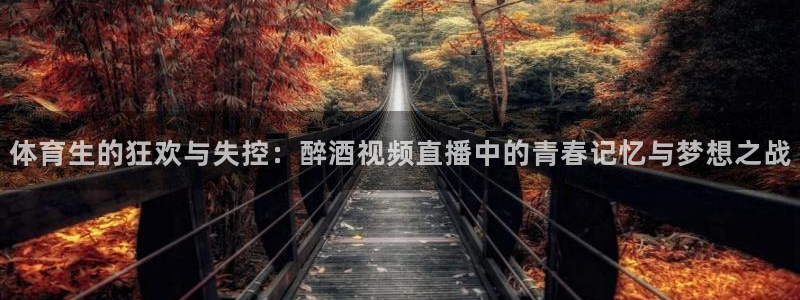 极速体育nba 直播app：体育生的狂欢与失控：醉酒视频直播中的青春记忆与梦想之战