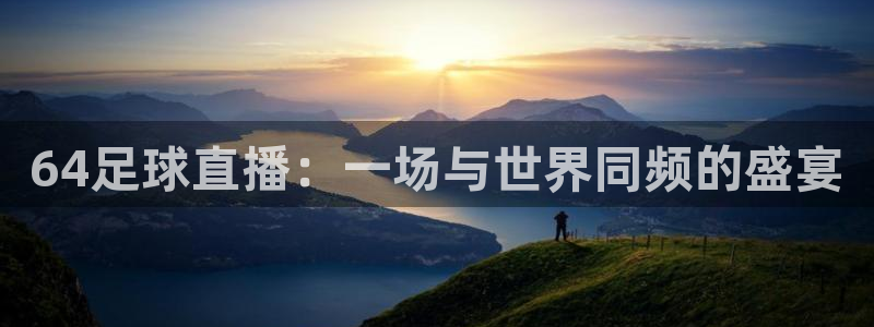 极速直播体育吧：64足球直播：一场与世界同频的盛宴